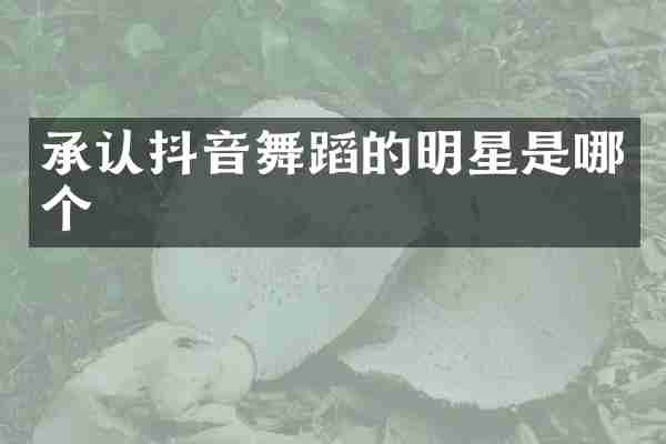 承认抖音舞蹈的明星是哪个