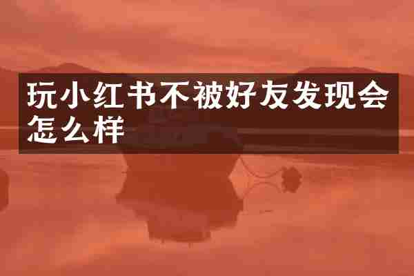 玩小红书不被好友发现会怎么样
