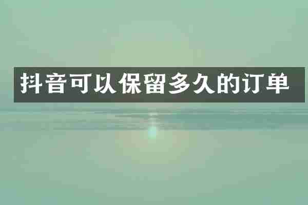 抖音可以保留多久的订单