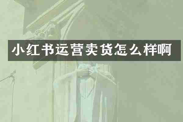 小红书运营卖货怎么样啊