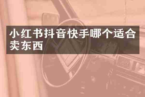 小红书抖音快手哪个适合卖东西