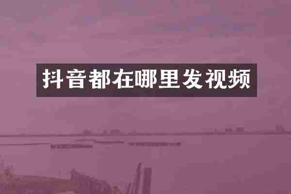 抖音都在哪里发视频