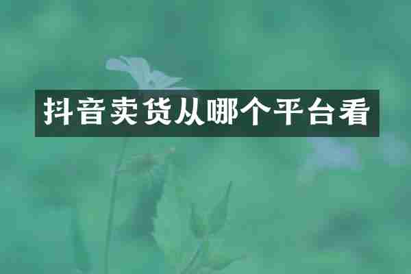 抖音卖货从哪个平台看