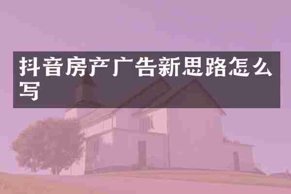 抖音房产广告新思路怎么写