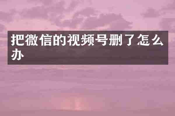 把微信的视频号删了怎么办