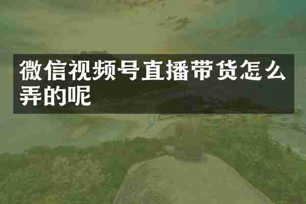 微信视频号直播带货怎么弄的呢