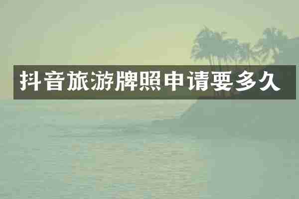 抖音旅游牌照申请要多久