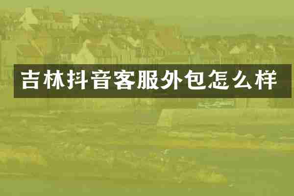 吉林抖音客服外包怎么样