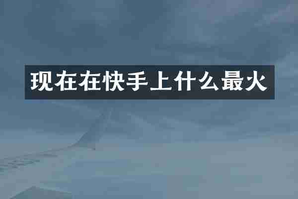 现在在快手上什么最火