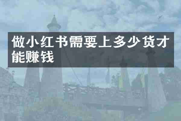 做小红书需要上多少货才能赚钱