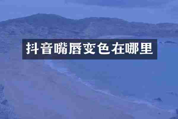 抖音嘴唇变色在哪里