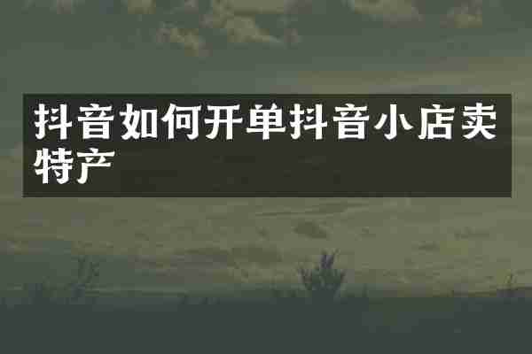 抖音如何开单抖音小店卖特产