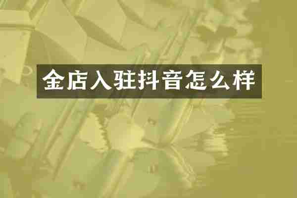 金店入驻抖音怎么样