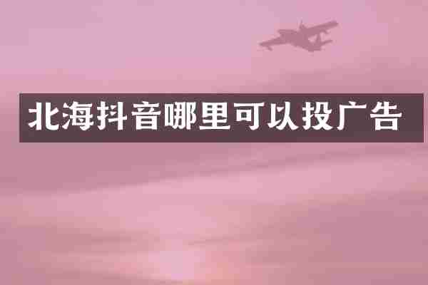 北海抖音哪里可以投广告