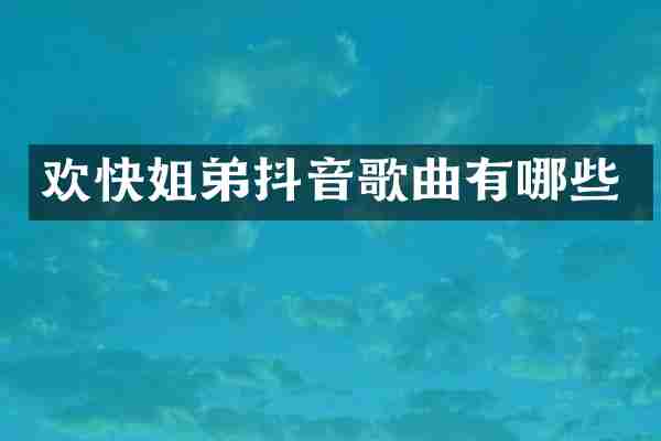 欢快姐弟抖音歌曲有哪些