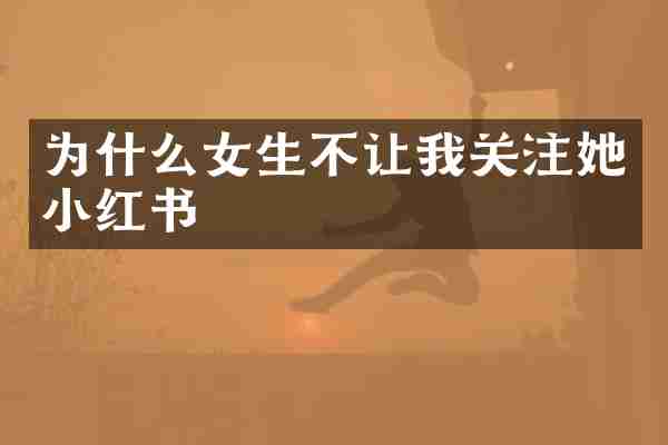 为什么女生不让我关注她小红书