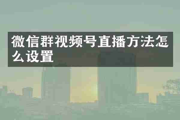 微信群视频号直播方法怎么设置