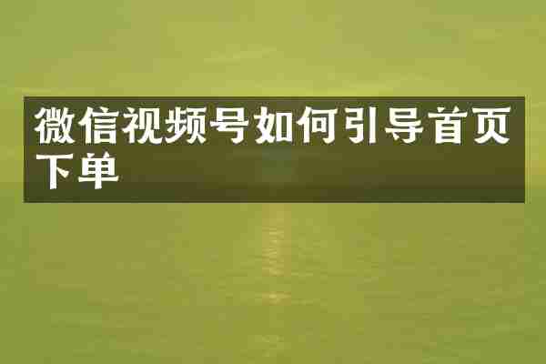 微信视频号如何引导首页下单