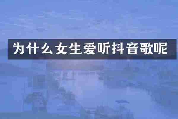 为什么女生爱听抖音歌呢