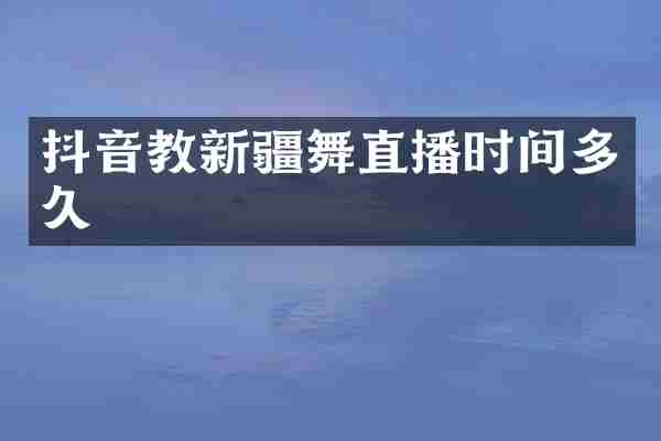 抖音教新疆舞直播时间多久