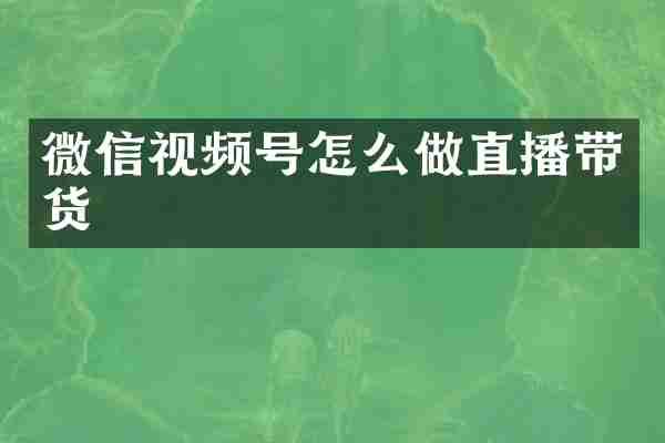 微信视频号怎么做直播带货
