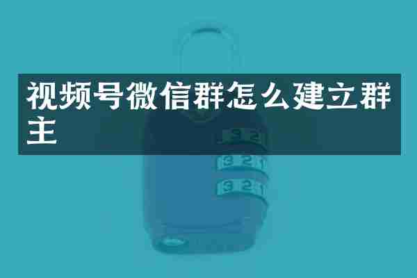 视频号微信群怎么建立群主