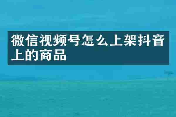 微信视频号怎么上架抖音上的商品