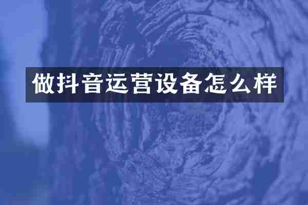 做抖音运营设备怎么样