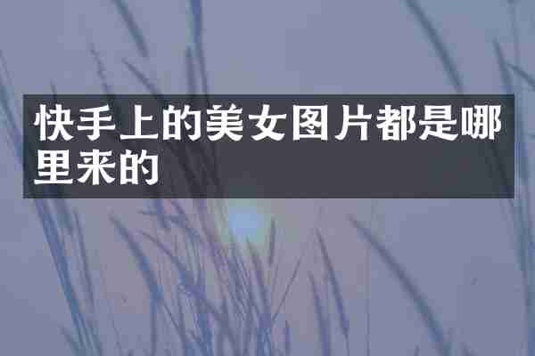 快手上的美女图片都是哪里来的