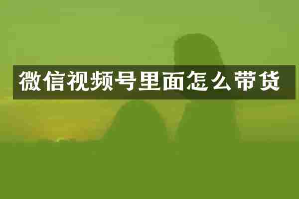 微信视频号里面怎么带货