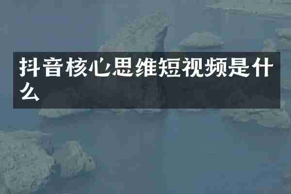 抖音核心思维短视频是什么