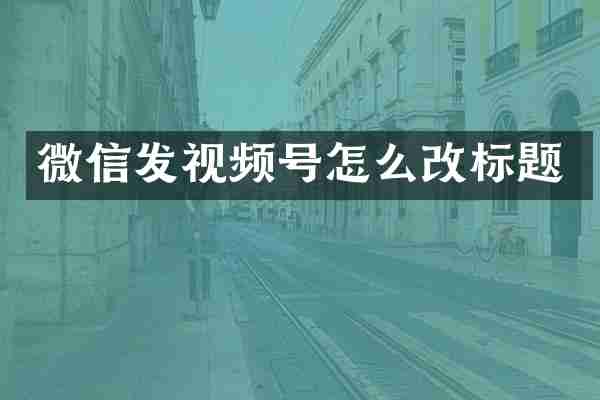 微信发视频号怎么改标题