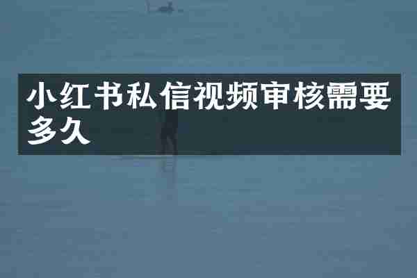 小红书私信视频审核需要多久