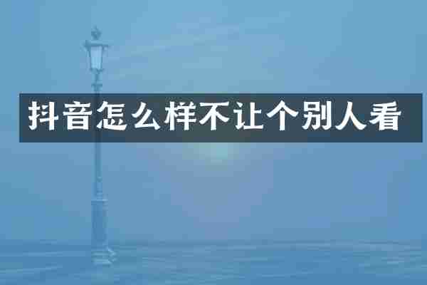 抖音怎么样不让个别人看