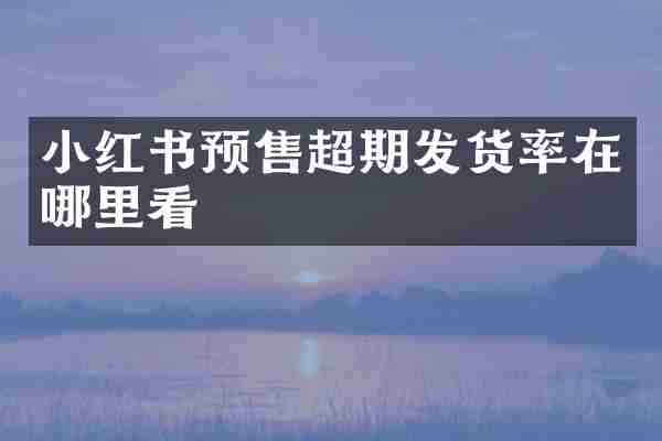 小红书预售超期发货率在哪里看