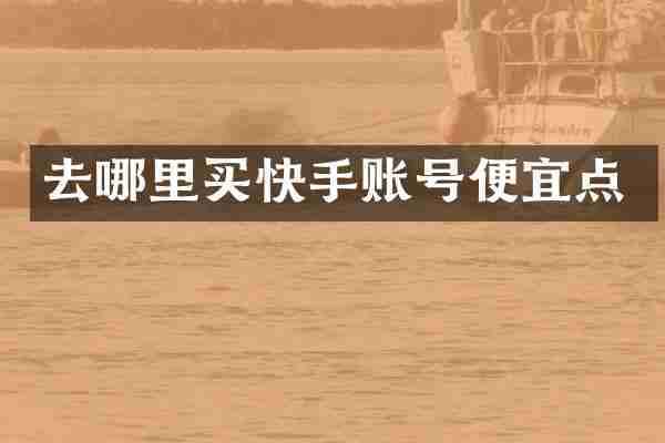 去哪里买快手账号便宜点