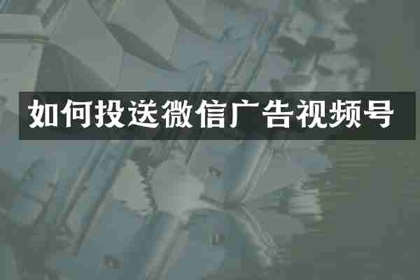 如何投送微信广告视频号