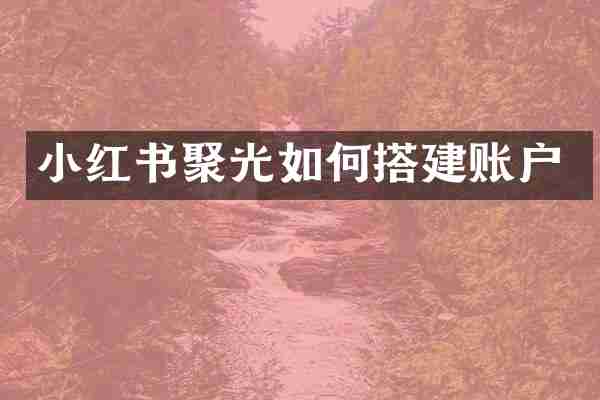 小红书聚光如何搭建账户