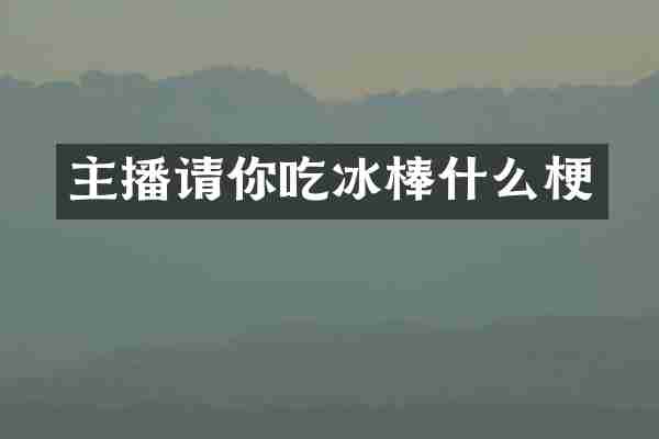 主播请你吃冰棒什么梗