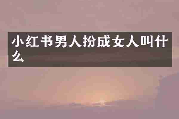 小红书男人扮成女人叫什么