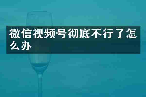 微信视频号彻底不行了怎么办