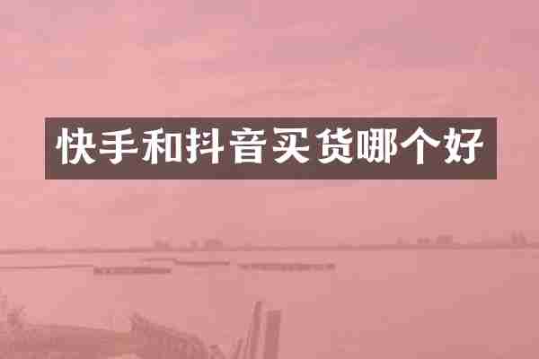 快手和抖音买货哪个好