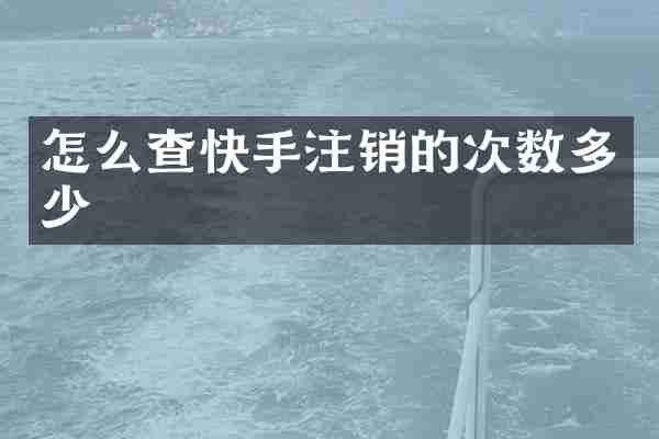 怎么查快手注销的次数多少