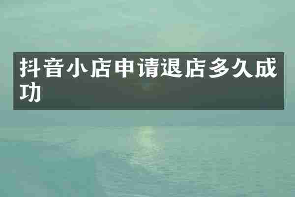 抖音小店申请退店多久成功