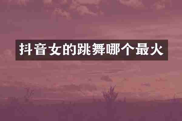 抖音女的跳舞哪个最火