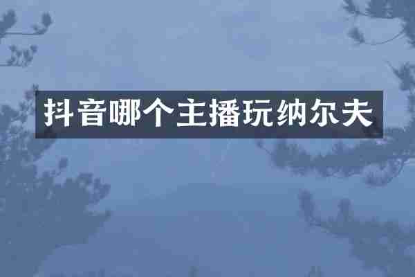 抖音哪个主播玩纳尔夫