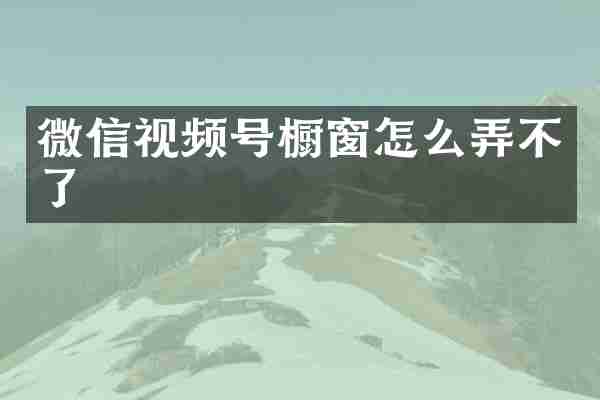 微信视频号橱窗怎么弄不了