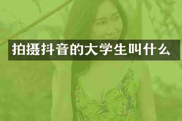 拍摄抖音的大学生叫什么
