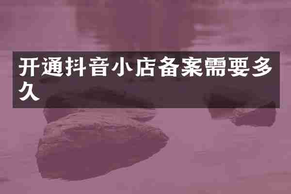 开通抖音小店备案需要多久