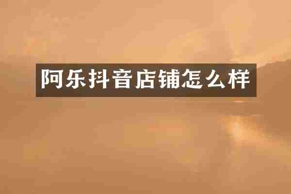 阿乐抖音店铺怎么样